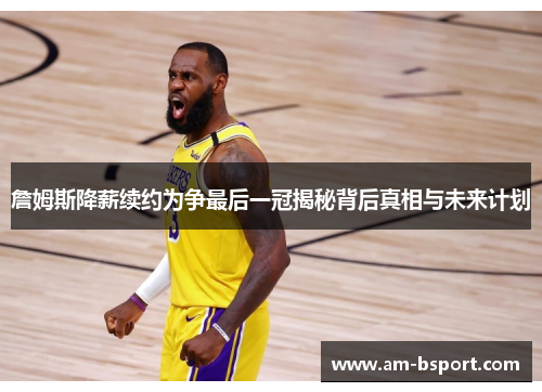 詹姆斯降薪续约为争最后一冠揭秘背后真相与未来计划