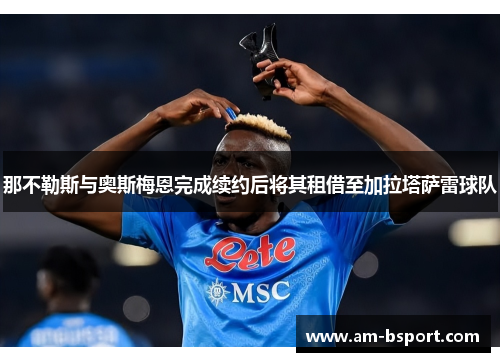 那不勒斯与奥斯梅恩完成续约后将其租借至加拉塔萨雷球队