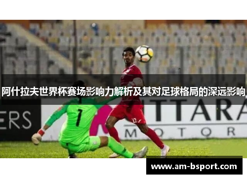 阿什拉夫世界杯赛场影响力解析及其对足球格局的深远影响