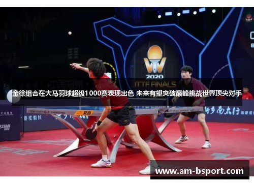 金徐组合在大马羽球超级1000赛表现出色 未来有望突破巅峰挑战世界顶尖对手