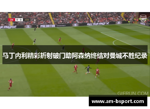 马丁内利精彩折射破门助阿森纳终结对曼城不胜纪录