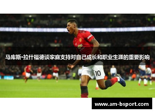 马库斯·拉什福德谈家庭支持对自己成长和职业生涯的重要影响 马库斯·拉什福德谈家庭支持对自己成长和职业生涯的重要影响