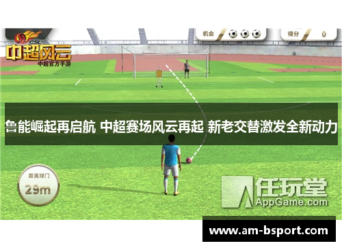 鲁能崛起再启航 中超赛场风云再起 新老交替激发全新动力