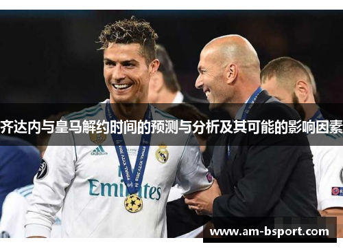 齐达内与皇马解约时间的预测与分析及其可能的影响因素 齐达内与皇马解约时间的预测与分析及其可能的影响因素