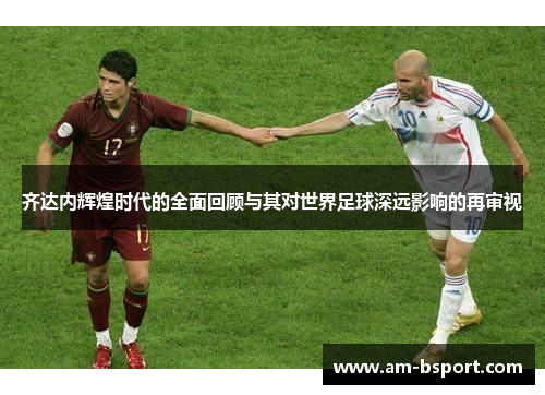 齐达内辉煌时代的全面回顾与其对世界足球深远影响的再审视 齐达内辉煌时代的全面回顾与其对世界足球深远影响的再审视