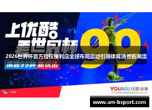 2026世界杯官方授权便利店全球布局启动引领体育消费新潮流 2026世界杯官方授权便利店全球布局启动引领体育消费新潮流