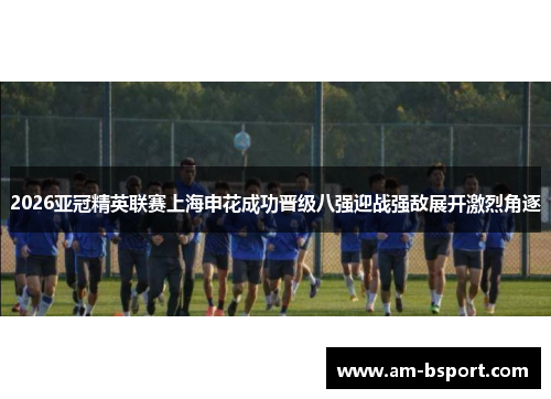 2026亚冠精英联赛上海申花成功晋级八强迎战强敌展开激烈角逐 2026亚冠精英联赛上海申花成功晋级八强迎战强敌展开激烈角逐