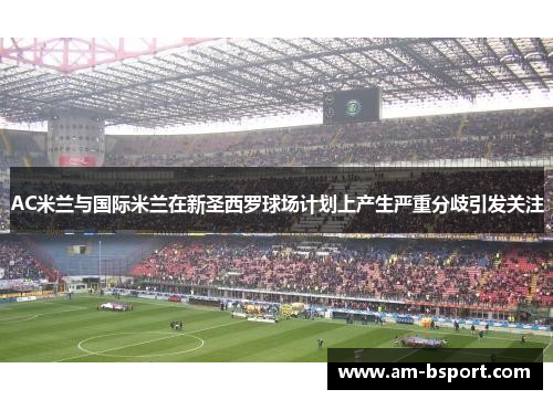 AC米兰与国际米兰在新圣西罗球场计划上产生严重分歧引发关注