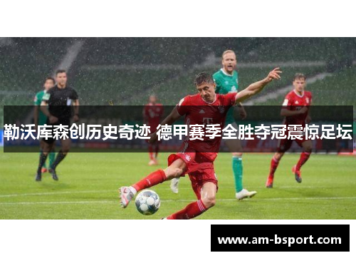 勒沃库森创历史奇迹 德甲赛季全胜夺冠震惊足坛 勒沃库森创历史奇迹 德甲赛季全胜夺冠震惊足坛