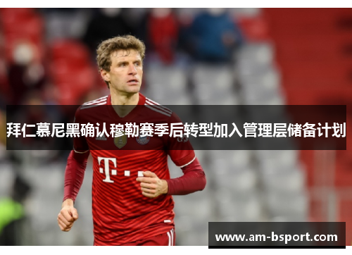 拜仁慕尼黑确认穆勒赛季后转型加入管理层储备计划