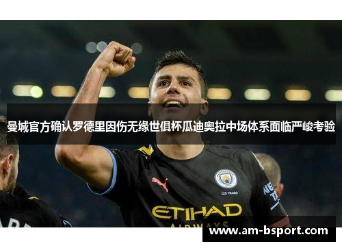 曼城官方确认罗德里因伤无缘世俱杯瓜迪奥拉中场体系面临严峻考验